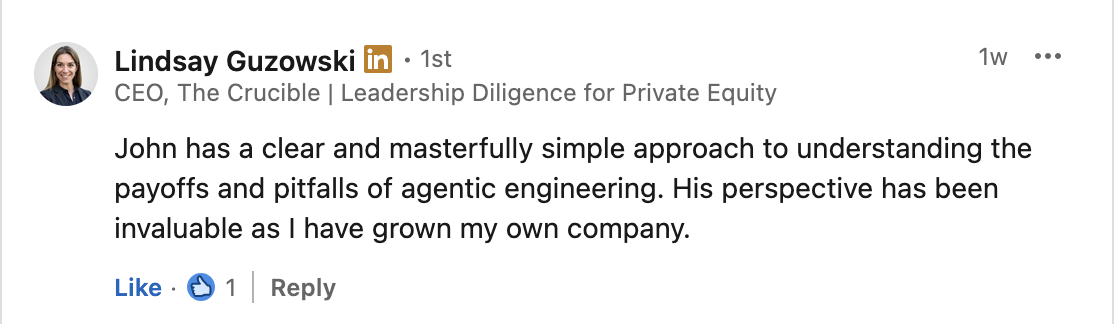 Testimonial from Lindsay Guzowski, CEO of The Crucible: John has a clear and masterfully simple approach to understanding the payoffs and pitfalls of agentic engineering.